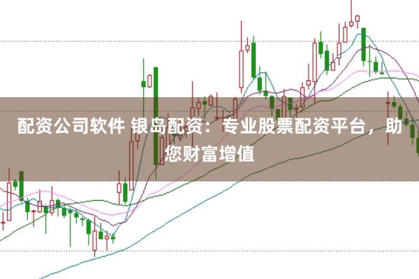 配资公司软件 银岛配资：专业股票配资平台，助您财富增值