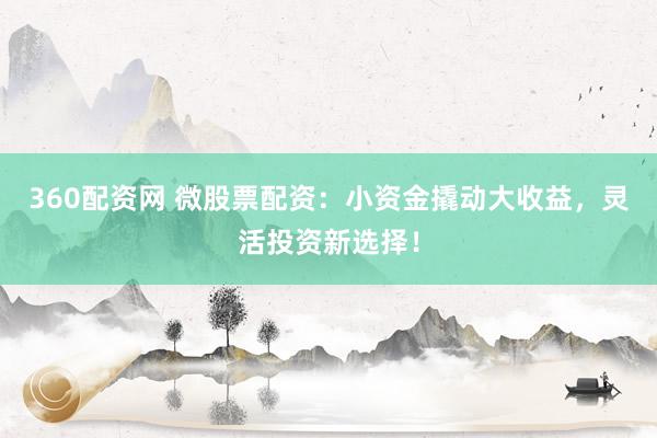 360配资网 微股票配资：小资金撬动大收益，灵活投资新选择！