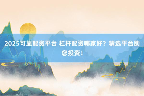 2025可靠配资平台 杠杆配资哪家好？精选平台助您投资！