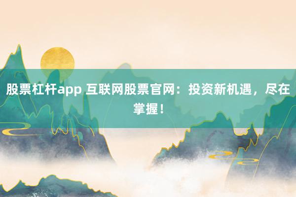 股票杠杆app 互联网股票官网:投资新机遇,尽在掌握!